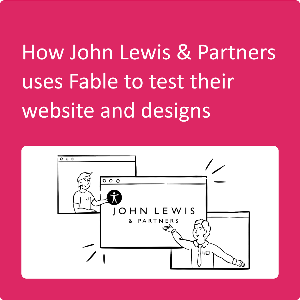 Image with the title "How John Lewis & Partners uses Fable to test their website and designs". Below it is an illustration of three screens - the middle screen features the John Lewis & Partners logo. The screen on the top left has a Fable team member placing the accessibility icon onto the screen in the middle, while from the screen on the bottom right - a person from the John Lewis team proudly gestures to their logo on the middle screen.