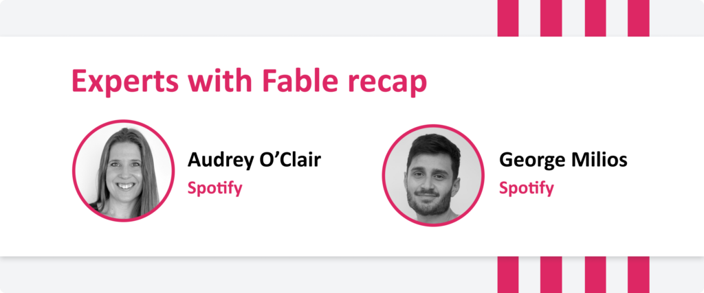 Experts with Fable recap. Audrey O'Clair, Spotify. George Milios, Spotify.