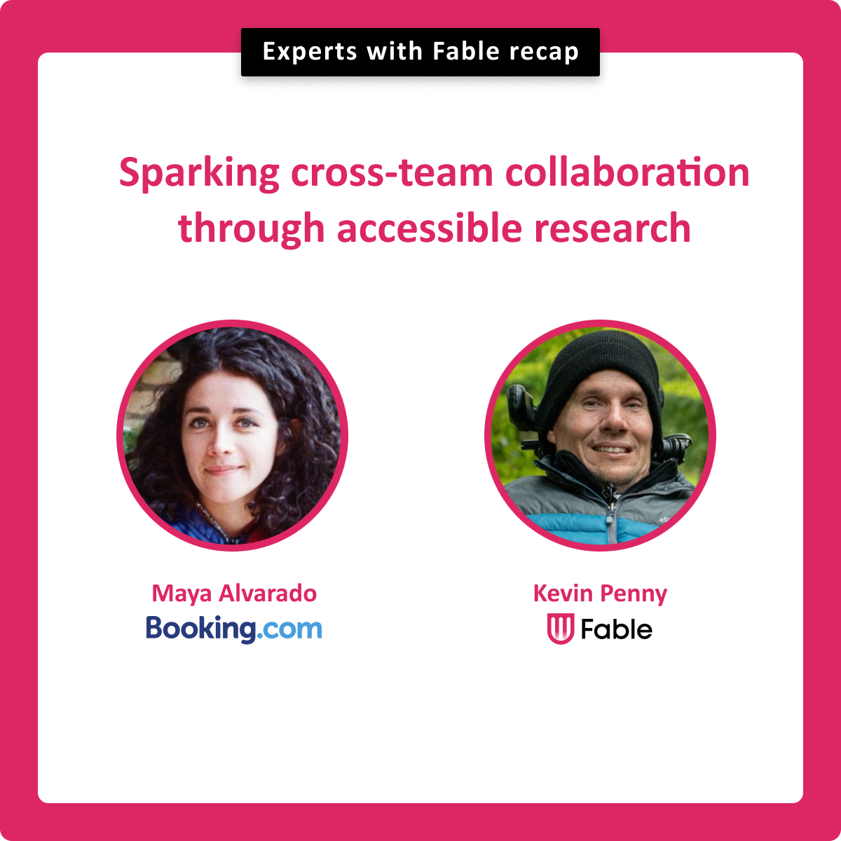Sparking cross-team collaboration through accessible research. Maya Alvarado, Booking.com. Kevin Penny, Fable.