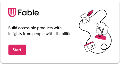 A screenshot of a dialog box with the following content: The Fable logo. The text "Build accessible products with insights from people with disabilities." is next to a simple line drawing of a person with curly hair, glasses, connected by a flowing line to various icons, including a code icon and a paper with a feather quill. A pink button at the bottom left says "Start"