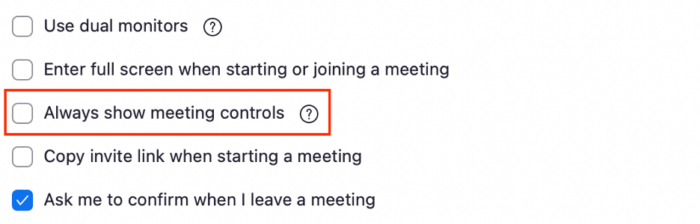 Screenshot of the Zoom settings interface. There are four setting options each with a checkbox next to it.. The "Always show meeting controls" option is outlined in red, with an empty checkbox next to it. Other options include "Use dual monitors," "Enter full screen when starting or joining a meeting," "Copy invite link when starting a meeting," and "Ask me to confirm when I leave a meeting," which is checked.