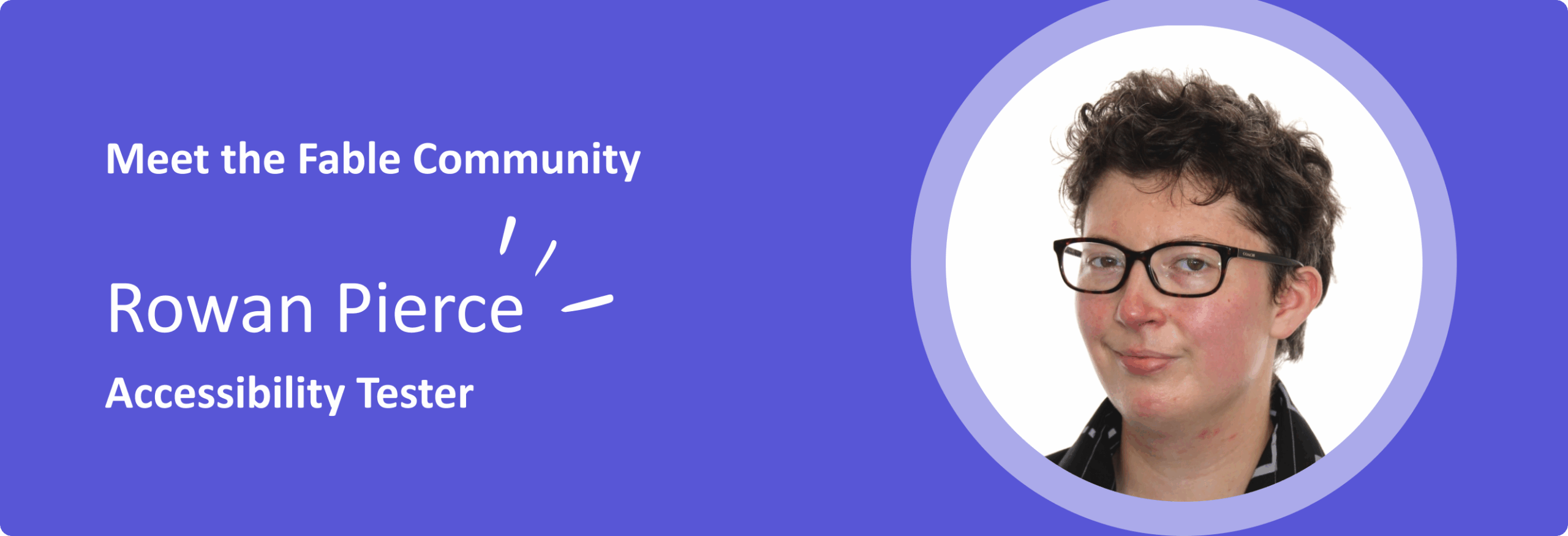 Banner image. The left side of the image has white text on a purple background that reads, "Meet the Fable Community. Rowan P. Accessibility Tester." The right side features a portrait of Rowan, a person with short, curly dark hair wearing black rectangular glasses and a black shirt with a white striped collar, set inside a circular frame.