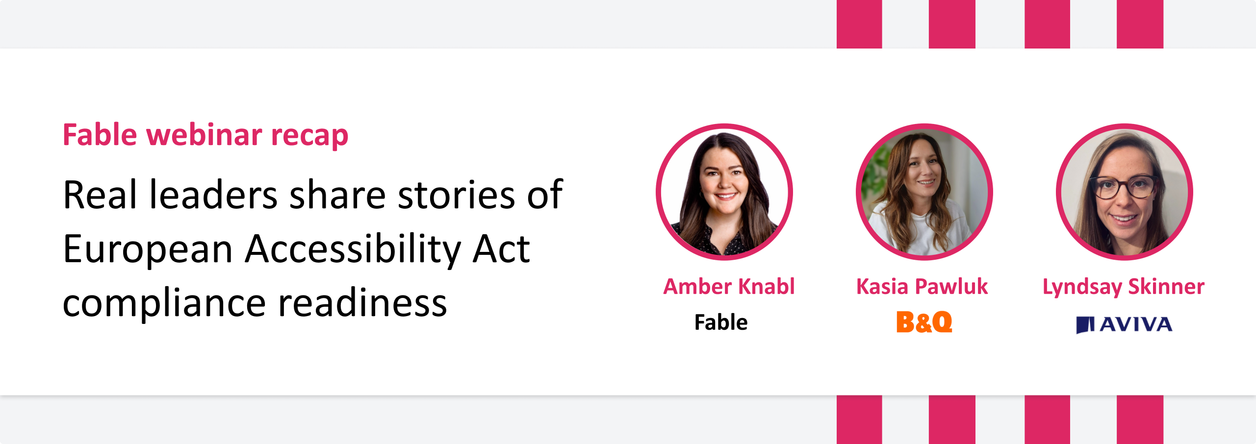 2025-09-05- ExpertswithFable_EAA-Webinar-recap Banner image. Text reads: "Fable webinar recap: Real leaders share stories of European Accessibility Act compliance readiness." It features headshots and names of three speakers: Amber Knabl from Fable, Kasia Pawluk from B&Q, and Lyndsay Skinner from Aviva.