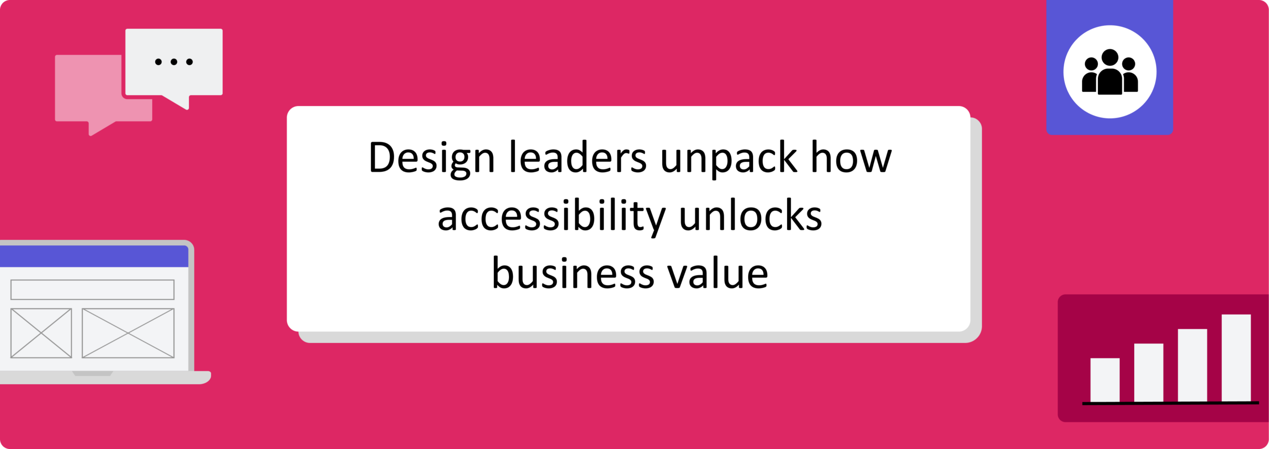 Banner image that reads "Design leaders unpack how accessibility unlocks business value" shown on a pink background with icons of a chat bubble, a group of people, a laptop wireframe, and a rising bar chart.