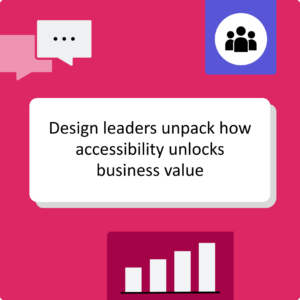 Thumbnail image that reads "Design leaders unpack how accessibility unlocks business value" shown on a pink background with icons of a chat bubble, a group of people, a laptop wireframe, and a rising bar chart.